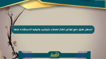 أسهل طرق دفع فواتير الغاز لعملاء بتروتريد وكيفية الاستفادة منها